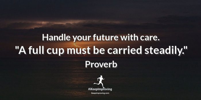 Handle your future with care. "A full cup must be carried steadily." - African Proverb