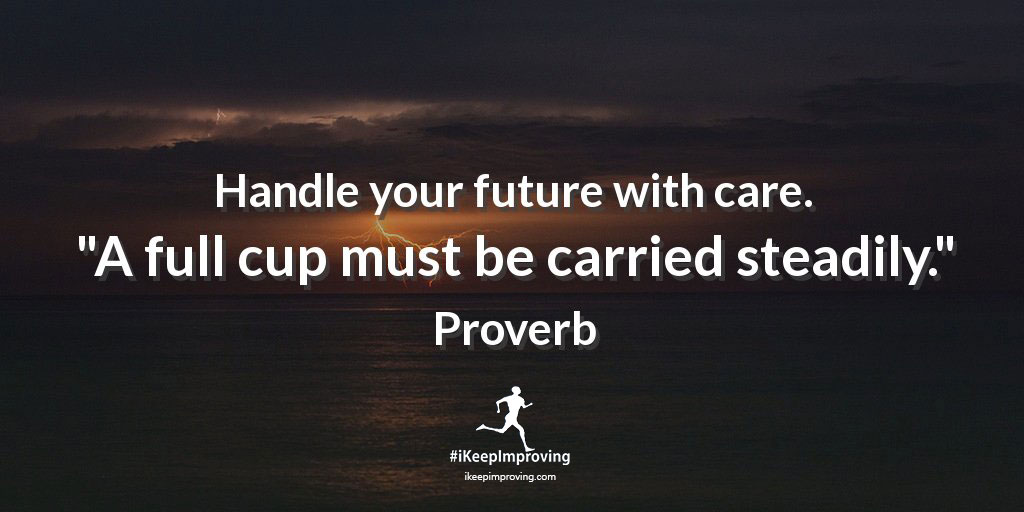 Handle your future with care. "A full cup must be carried steadily." - African Proverb