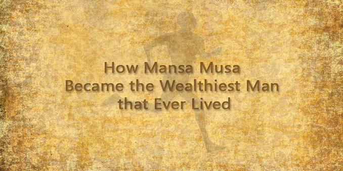 How Mansa Musa Became the Wealthiest Man that Ever Lived