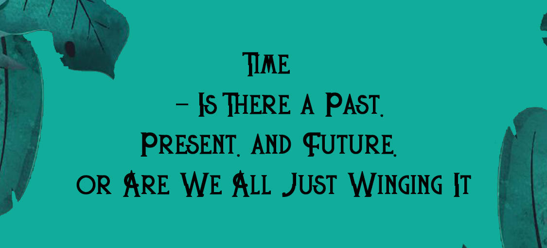 Time – Is There a Past, Present, and Future, or Are We All Just Winging It